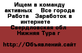 Ищем в команду активных. - Все города Работа » Заработок в интернете   . Свердловская обл.,Нижняя Тура г.